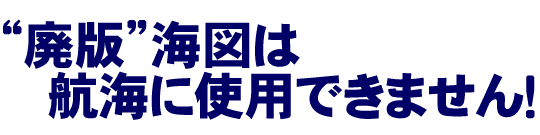 “廃版”海図は航海に使用できません！